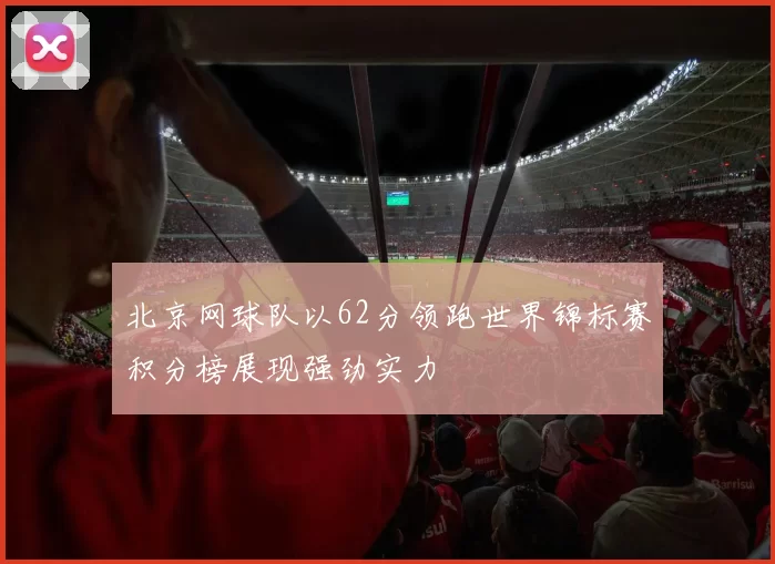 北京网球队以62分领跑世界锦标赛积分榜展现强劲实力