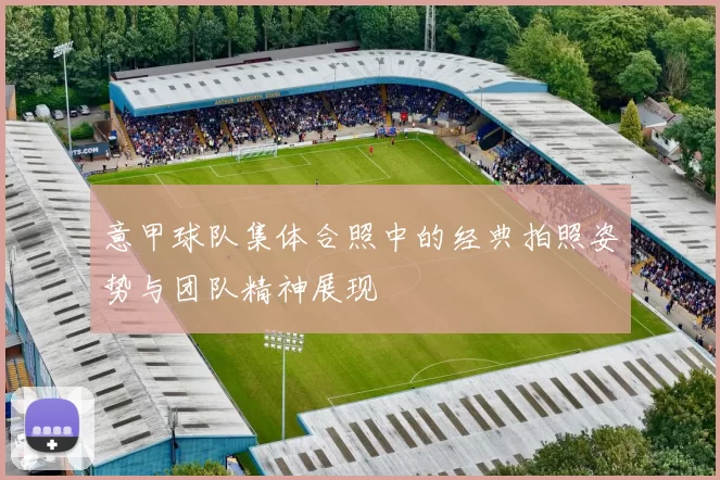 意甲球队集体合照中的经典拍照姿势与团队精神展现