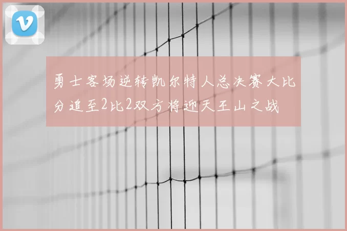 勇士客场逆转凯尔特人总决赛大比分追至2比2双方将迎天王山之战