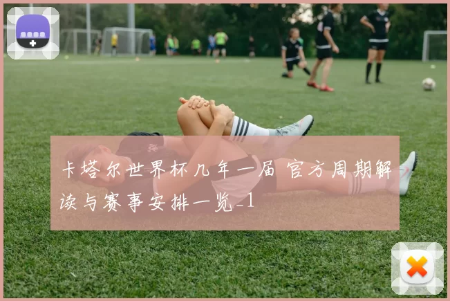卡塔尔世界杯几年一届 官方周期解读与赛事安排一览_1