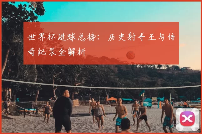 世界杯进球总榜：历史射手王与传奇纪录全解析
