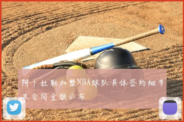 阿卜杜勒加盟NBA球队具体签约细节及合同金额公布
