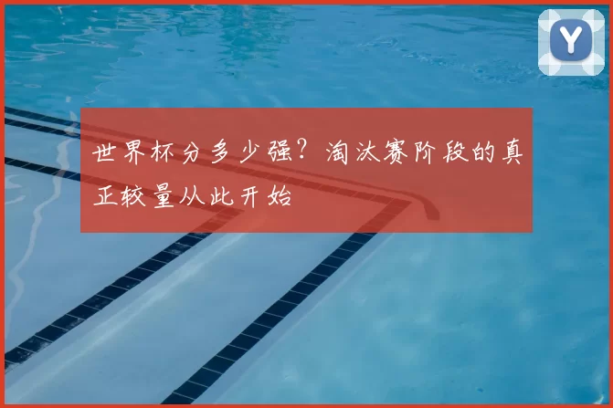 世界杯分多少强?淘汰赛阶段的真正较量从此开始