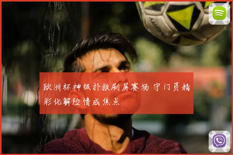 欧洲杯神级扑救刷屏赛场 守门员精彩化解险情成焦点