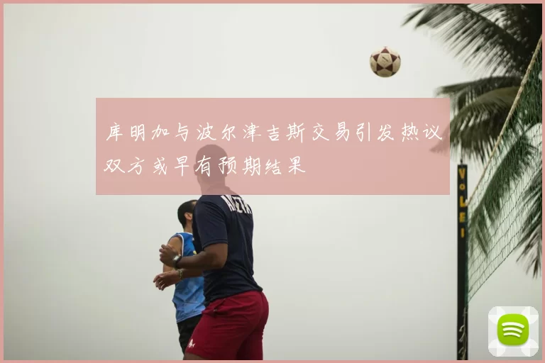 库明加与波尔津吉斯交易引发热议双方或早有预期结果