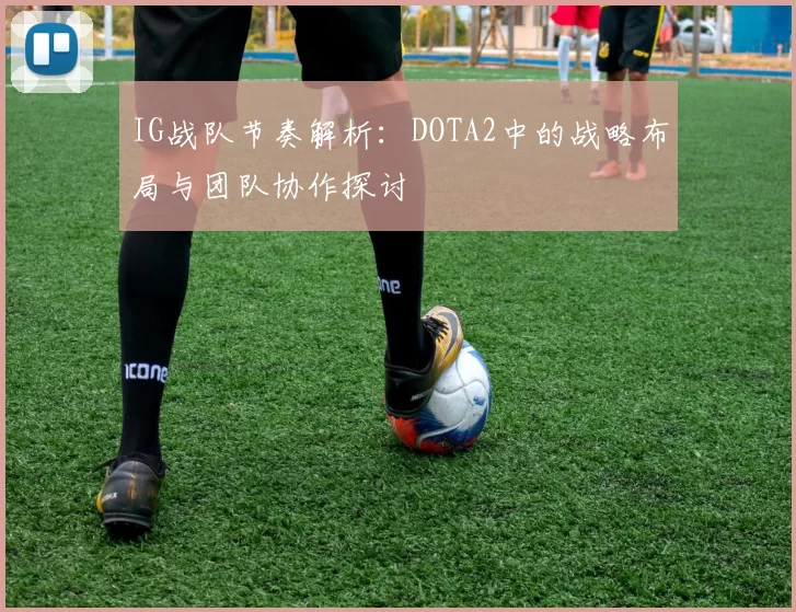 IG战队节奏解析：DOTA2中的战略布局与团队协作探讨