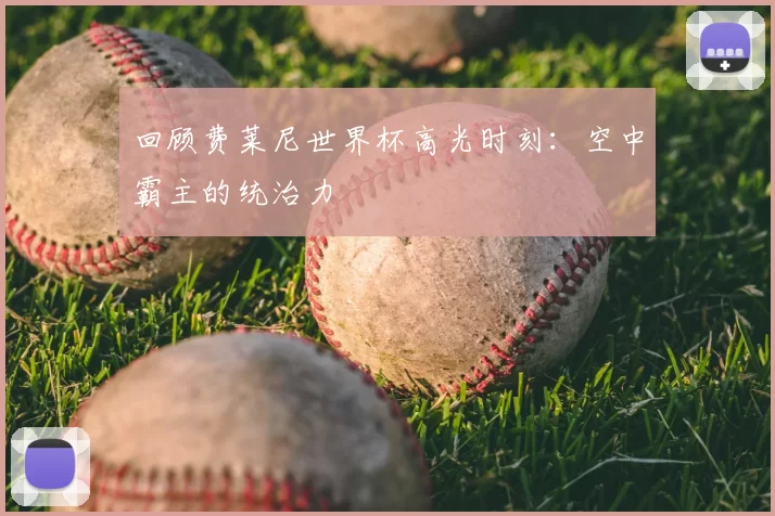 回顾费莱尼世界杯高光时刻：空中霸主的统治力
