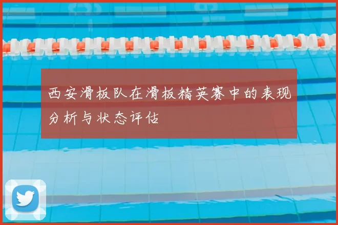 西安滑板队在滑板精英赛中的表现分析与状态评估