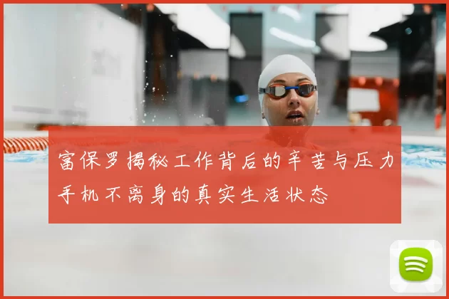 富保罗揭秘工作背后的辛苦与压力手机不离身的真实生活状态