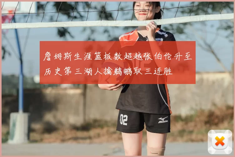 詹姆斯生涯篮板数超越张伯伦升至历史第三湖人擒鹈鹕取三连胜