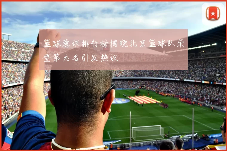 篮球意识排行榜揭晓北京篮球队荣登第九名引发热议