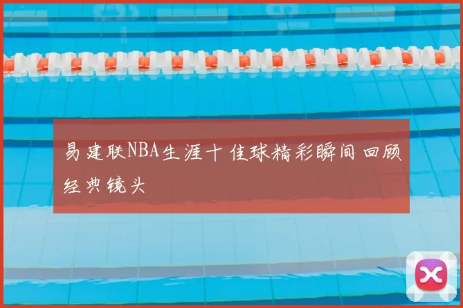 易建联NBA生涯十佳球精彩瞬间回顾经典镜头