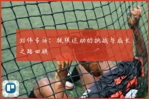 刘伟专访：极限运动的挑战与成长之路回顾