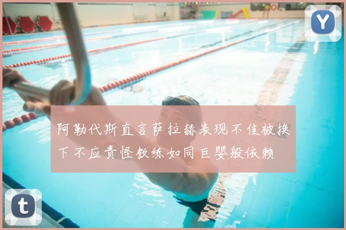 阿勒代斯直言萨拉赫表现不佳被换下不应责怪教练如同巨婴般依赖