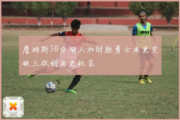 詹姆斯30分湖人加时胜勇士库里空砍三双创历史纪录