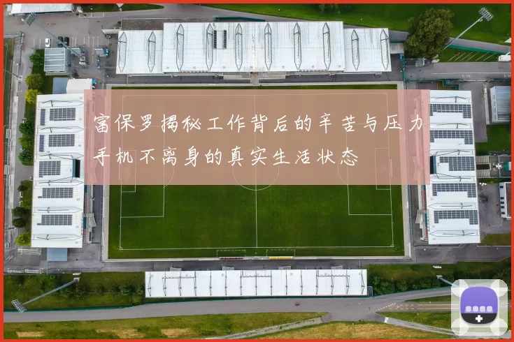 富保罗揭秘工作背后的辛苦与压力手机不离身的真实生活状态
