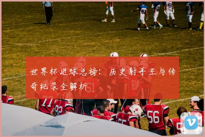 世界杯进球总榜：历史射手王与传奇纪录全解析