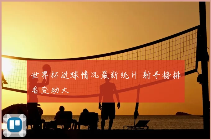 世界杯进球情况最新统计 射手榜排名变动大