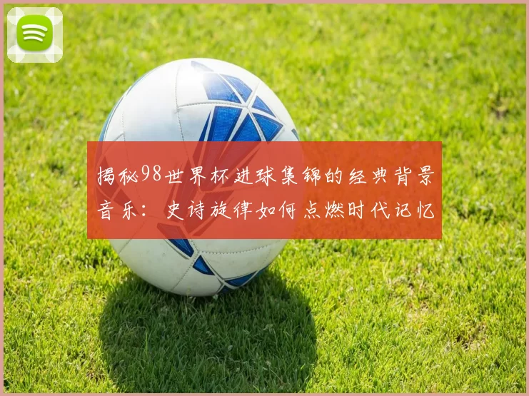 揭秘98世界杯进球集锦的经典背景音乐：史诗旋律如何点燃时代记忆