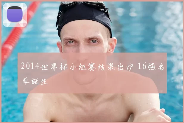 2014世界杯小组赛结果出炉 16强名单诞生