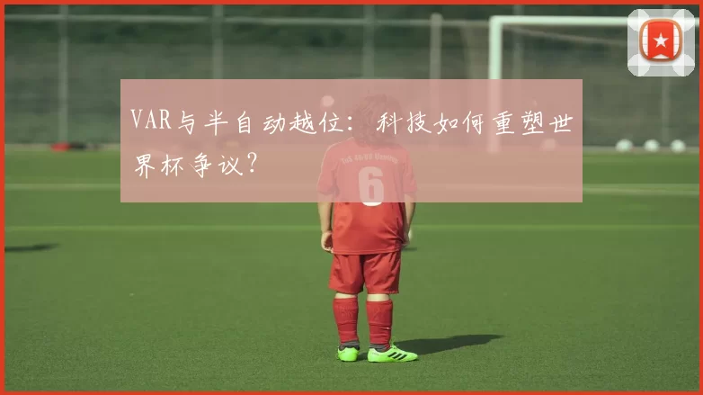 VAR与半自动越位：科技如何重塑世界杯争议？