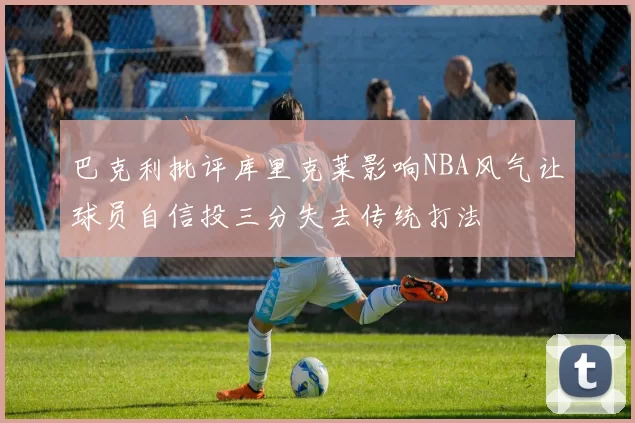 巴克利批评库里克莱影响NBA风气让球员自信投三分失去传统打法