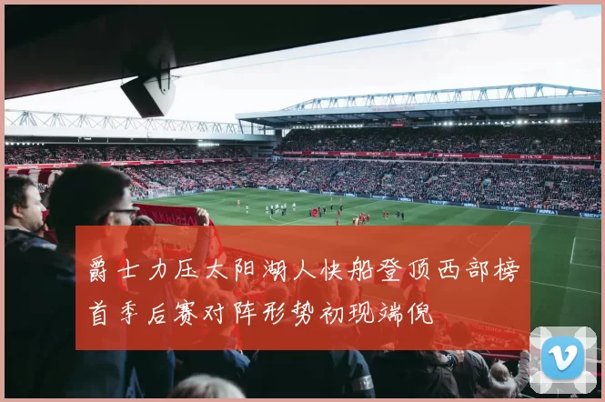 爵士力压太阳湖人快船登顶西部榜首季后赛对阵形势初现端倪
