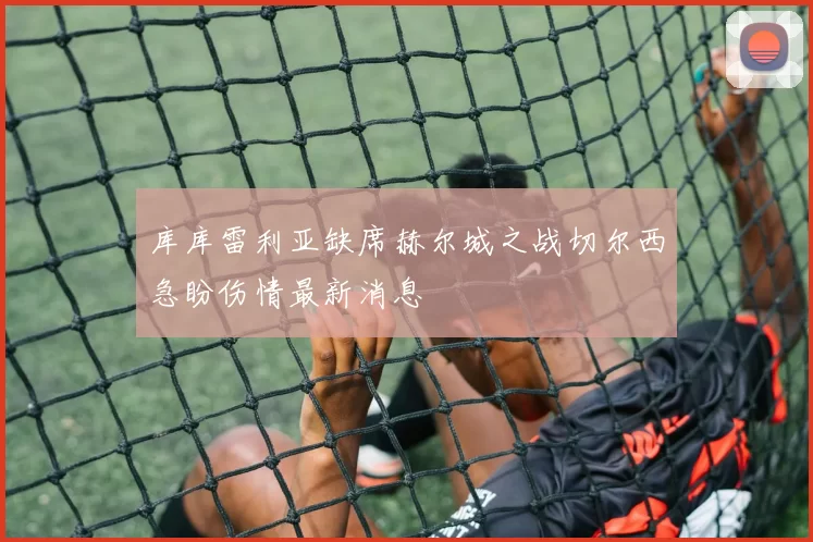 库库雷利亚缺席赫尔城之战切尔西急盼伤情最新消息