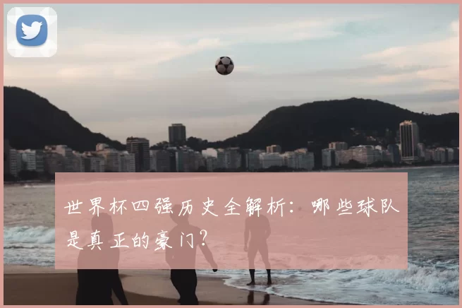 世界杯四强历史全解析：哪些球队是真正的豪门？