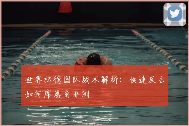 世界杯德国队战术解析：快速反击如何席卷南非洲