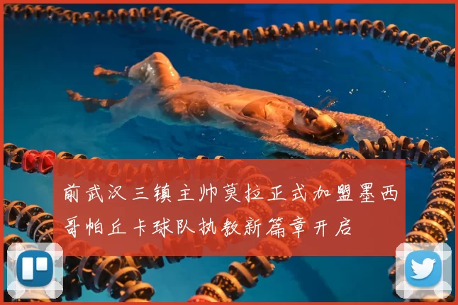 前武汉三镇主帅莫拉正式加盟墨西哥帕丘卡球队执教新篇章开启