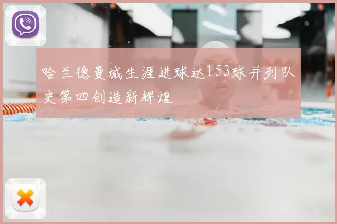 哈兰德曼城生涯进球达153球并列队史第四创造新辉煌