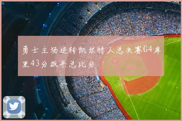 勇士主场逆转凯尔特人总决赛G4库里43分扳平总比分