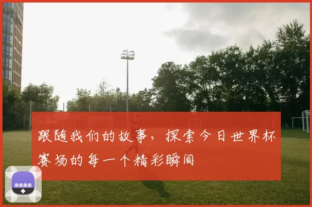 跟随我们的故事，探索今日世界杯赛场的每一个精彩瞬间