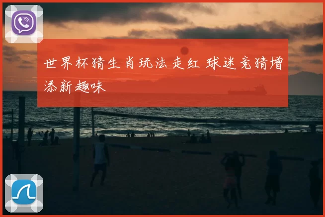 世界杯猜生肖玩法走红 球迷竞猜增添新趣味