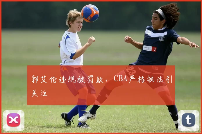 郭艾伦违规被罚款，CBA严格执法引关注