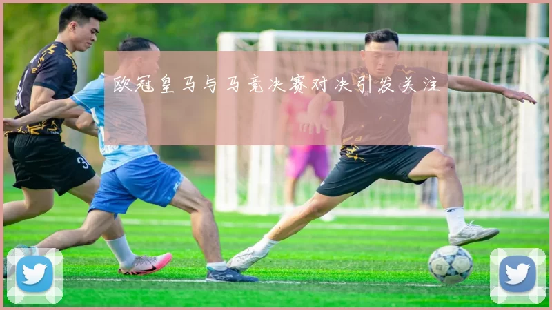 欧冠皇马与马竞决赛对决引发关注