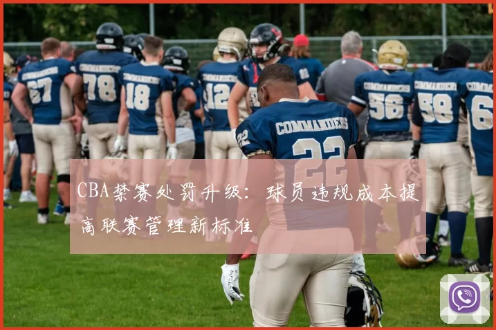 CBA禁赛处罚升级：球员违规成本提高联赛管理新标准