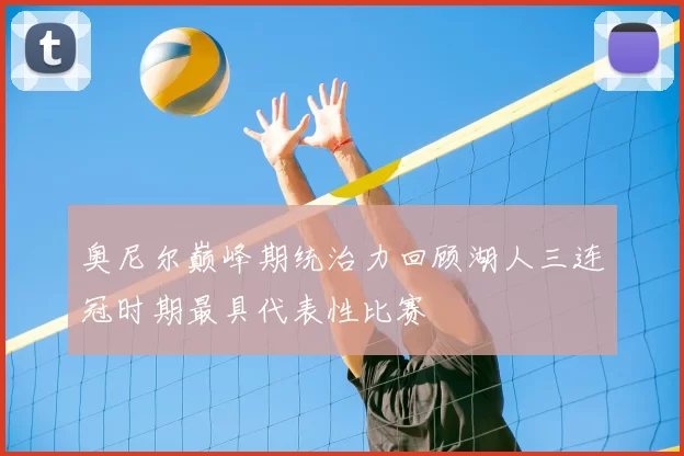 奥尼尔巅峰期统治力回顾湖人三连冠时期最具代表性比赛