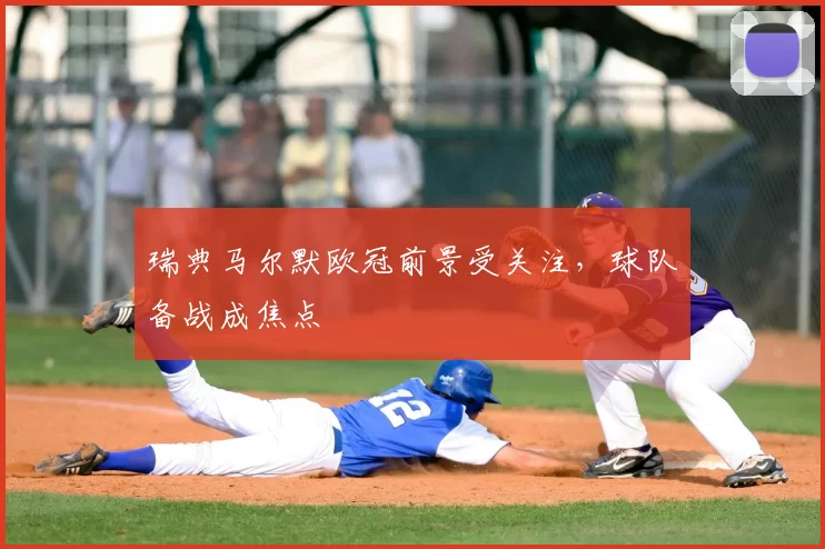 瑞典马尔默欧冠前景受关注,球队备战成焦点