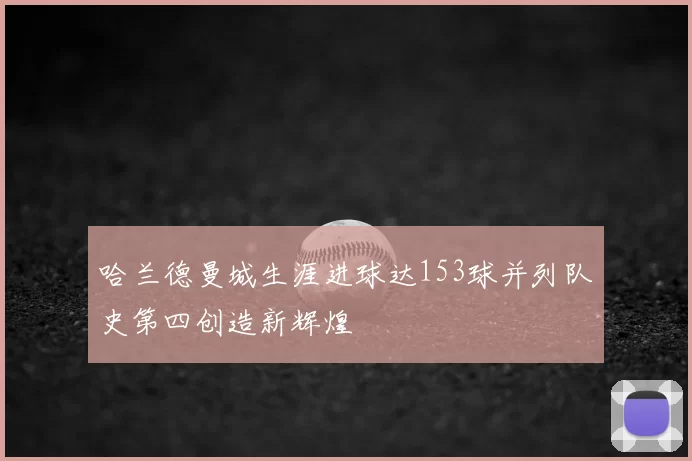 哈兰德曼城生涯进球达153球并列队史第四创造新辉煌