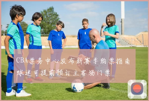 CBA票务中心发布新赛季购票指南 球迷可提前预订主客场门票