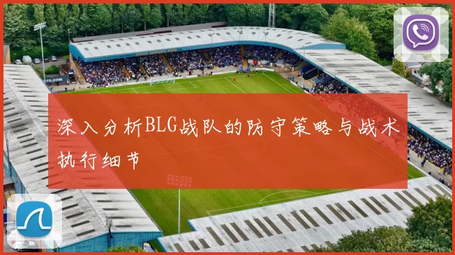 深入分析BLG战队的防守策略与战术执行细节