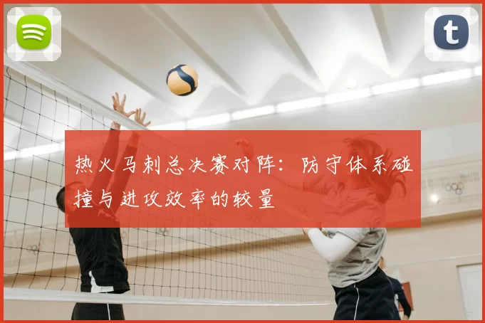 热火马刺总决赛对阵：防守体系碰撞与进攻效率的较量