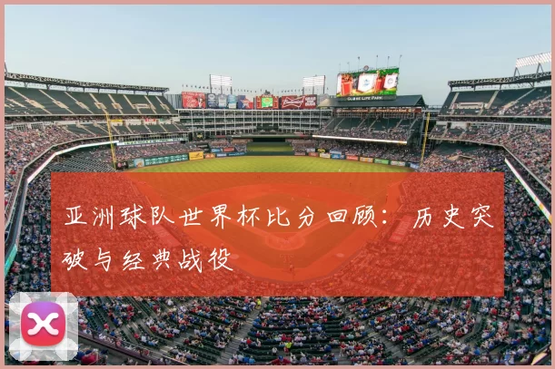 亚洲球队世界杯比分回顾：历史突破与经典战役