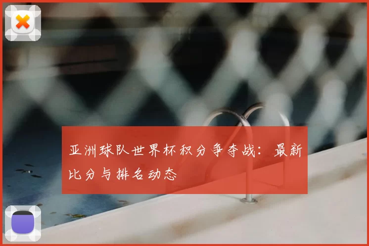 亚洲球队世界杯积分争夺战：最新比分与排名动态