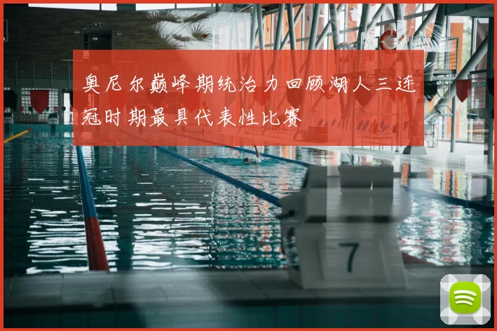 奥尼尔巅峰期统治力回顾湖人三连冠时期最具代表性比赛