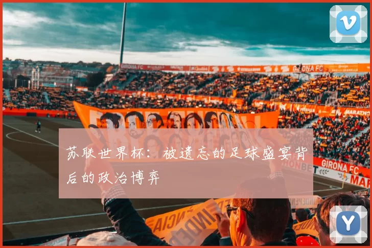 苏联世界杯：被遗忘的足球盛宴背后的政治博弈