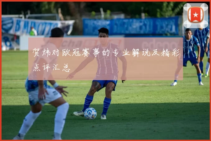 贺炜对欧冠赛事的专业解说及精彩点评汇总
