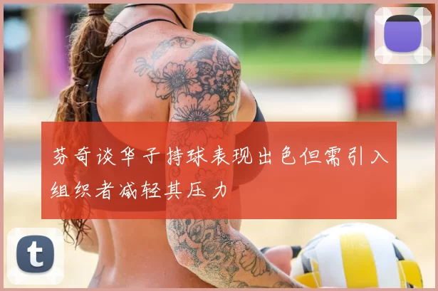 芬奇谈华子持球表现出色但需引入组织者减轻其压力